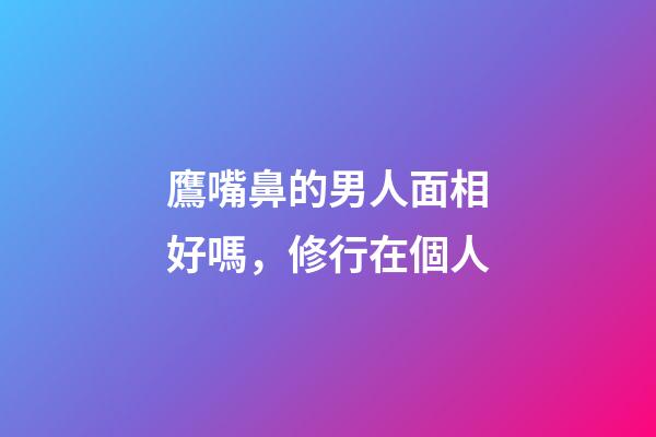 鷹嘴鼻的男人面相好嗎，修行在個人