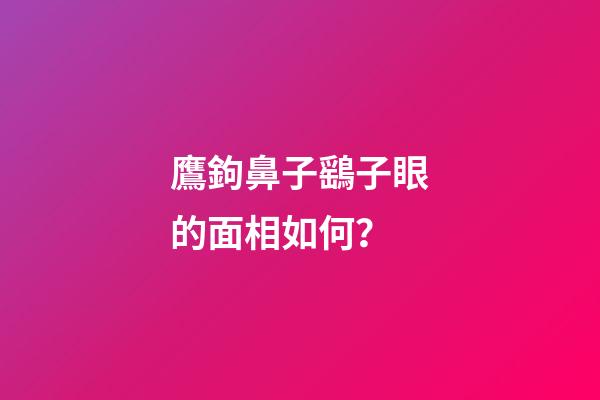鷹鉤鼻子鷂子眼的面相如何？