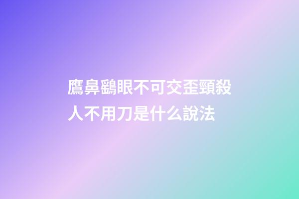 鷹鼻鷂眼不可交歪頸殺人不用刀是什么說法