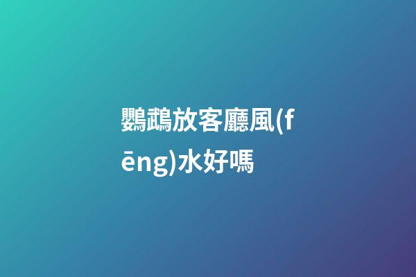 鸚鵡放客廳風(fēng)水好嗎