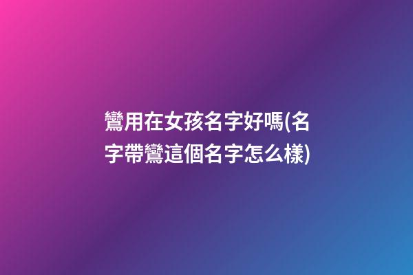 鸞用在女孩名字好嗎(名字帶鸞這個名字怎么樣)