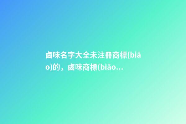 鹵味名字大全未注冊商標(biāo)的，鹵味商標(biāo)起名技巧-第1張-商標(biāo)起名-玄機派