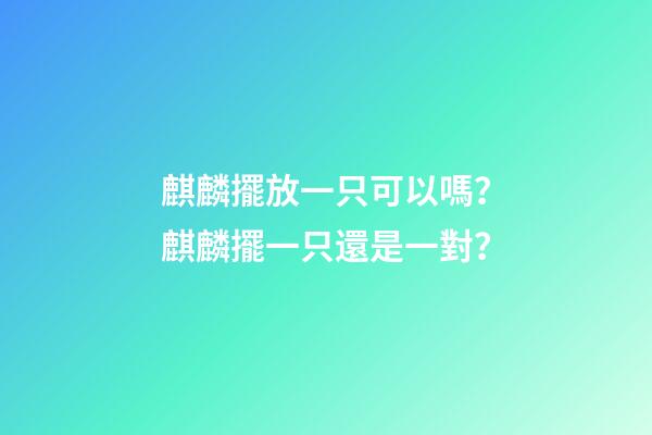 麒麟擺放一只可以嗎？麒麟擺一只還是一對？