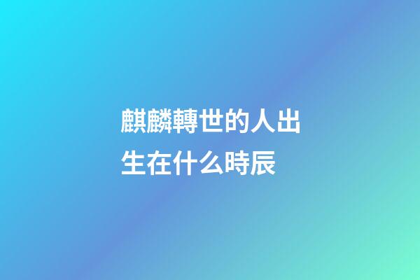 麒麟轉世的人出生在什么時辰