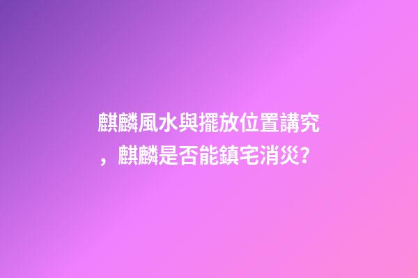 麒麟風水與擺放位置講究，麒麟是否能鎮宅消災？