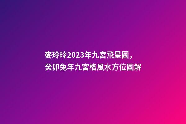 麥玲玲2023年九宮飛星圖，癸卯兔年九宮格風水方位圖解