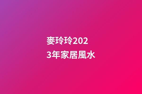麥玲玲2023年家居風水