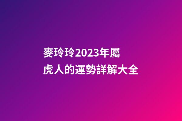 麥玲玲2023年屬虎人的運勢詳解大全
