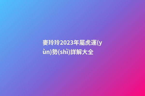 麥玲玲2023年屬虎運(yùn)勢(shì)詳解大全