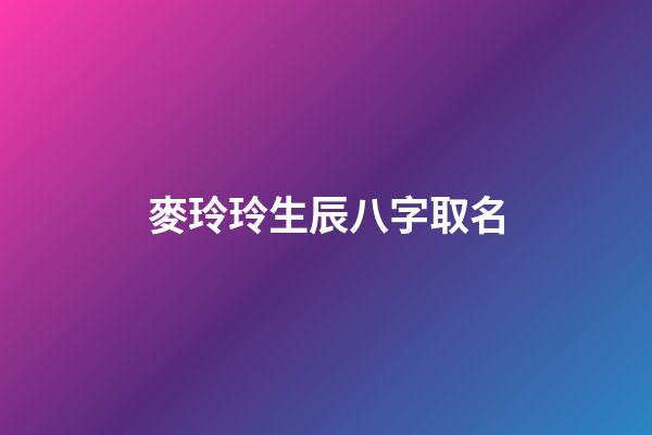 麥玲玲生辰八字取名(麥玲玲八字視頻)-第1張-寶寶起名-玄機派