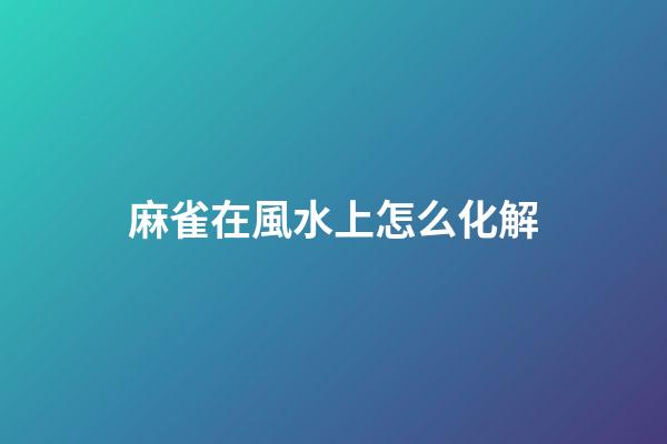 麻雀在風水上怎么化解