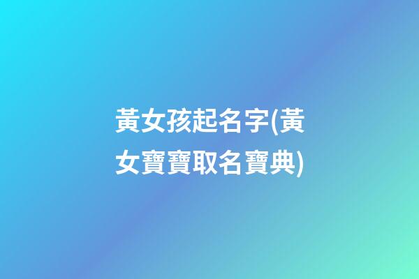 黃女孩起名字(黃女寶寶取名寶典)