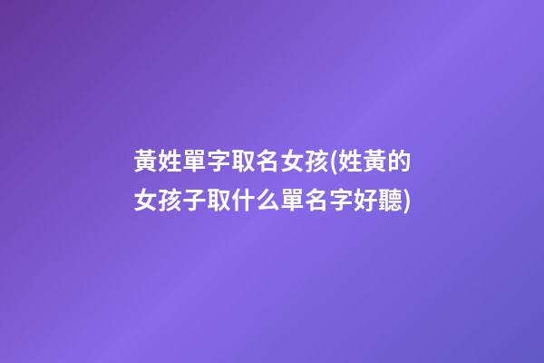 黃姓單字取名女孩(姓黃的女孩子取什么單名字好聽)