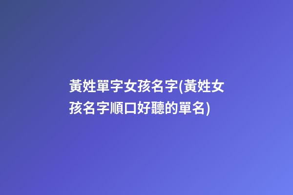 黃姓單字女孩名字(黃姓女孩名字順口好聽的單名)
