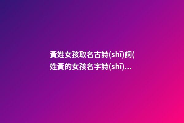 黃姓女孩取名古詩(shī)詞(姓黃的女孩名字詩(shī)句)