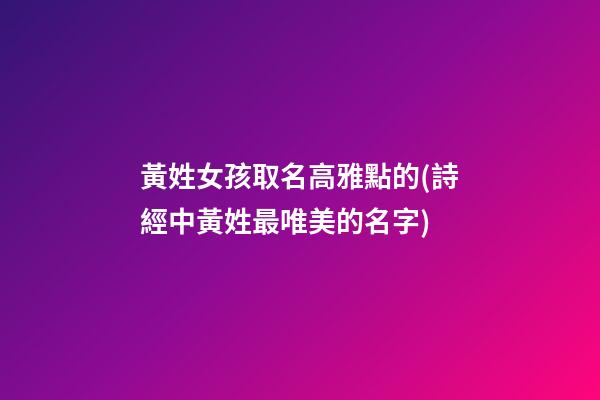 黃姓女孩取名高雅點的(詩經中黃姓最唯美的名字)
