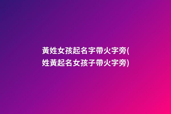 黃姓女孩起名字帶火字旁(姓黃起名女孩子帶火字旁)