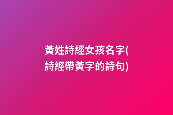 黃姓詩經女孩名字(詩經帶黃字的詩句)