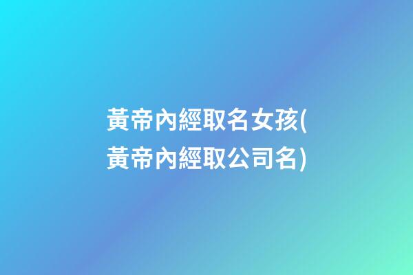 黃帝內經取名女孩(黃帝內經取公司名)