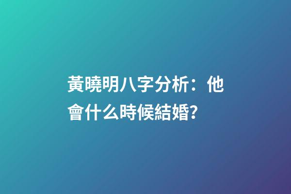 黃曉明八字分析：他會什么時候結婚？