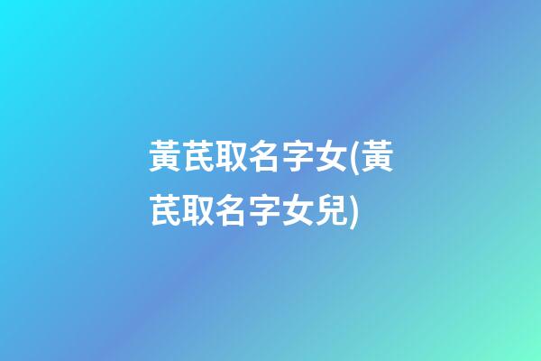 黃芪取名字女(黃芪取名字女兒)