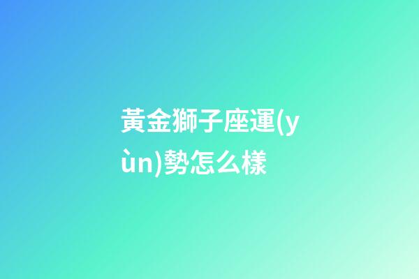 黃金獅子座運(yùn)勢怎么樣-第1張-星座運(yùn)勢-玄機(jī)派