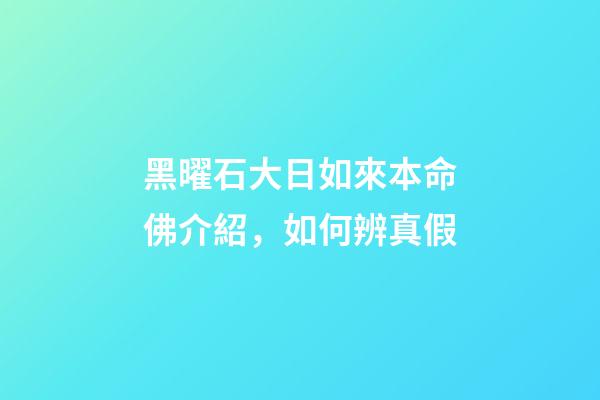 黑曜石大日如來本命佛介紹，如何辨真假