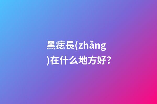 黑痣長(zhǎng)在什么地方好？
