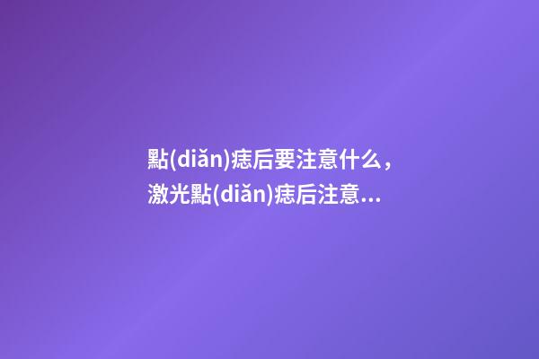 點(diǎn)痣后要注意什么，激光點(diǎn)痣后注意事項(xiàng)
