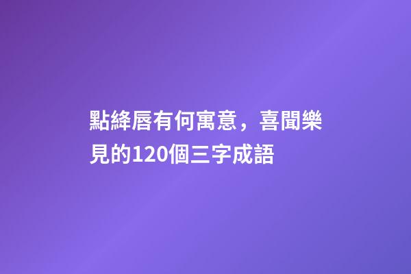 點絳唇有何寓意，喜聞樂見的120個三字成語-第1張-觀點-玄機派