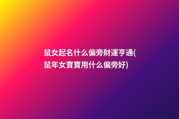 鼠女起名什么偏旁財運亨通(鼠年女寶寶用什么偏旁好)