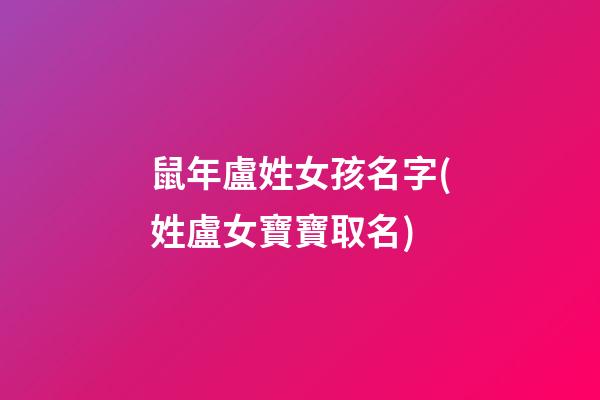 鼠年盧姓女孩名字(姓盧女寶寶取名)