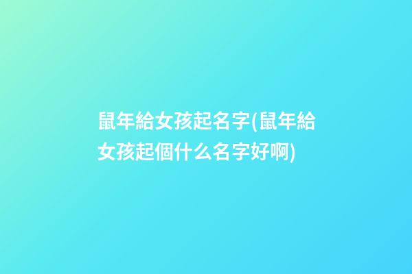 鼠年給女孩起名字(鼠年給女孩起個什么名字好啊)