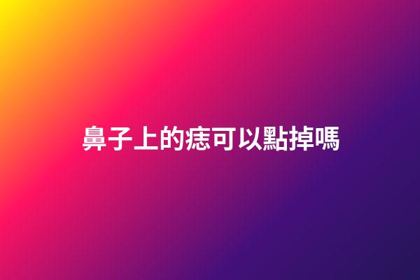 鼻子上的痣可以點掉嗎