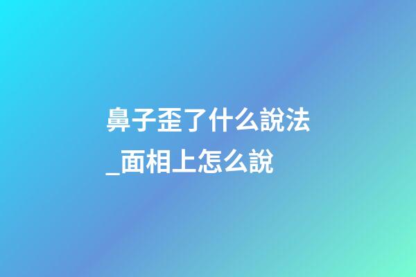 鼻子歪了什么說法_面相上怎么說