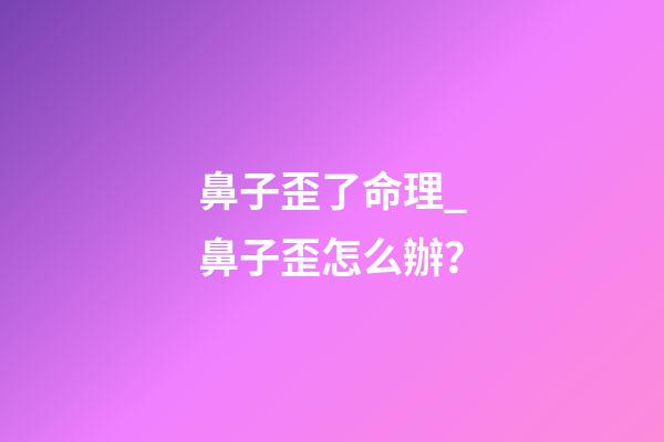 鼻子歪了命理_鼻子歪怎么辦？