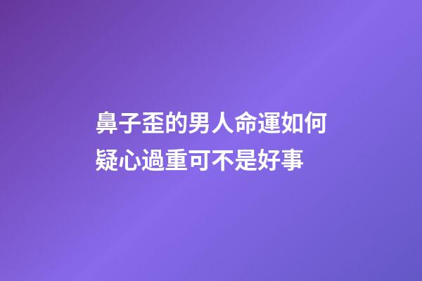 鼻子歪的男人命運如何?疑心過重可不是好事