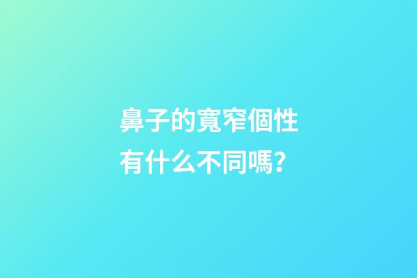 鼻子的寬窄個性有什么不同嗎？
