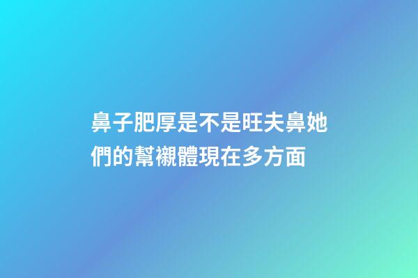 鼻子肥厚是不是旺夫鼻?她們的幫襯體現在多方面