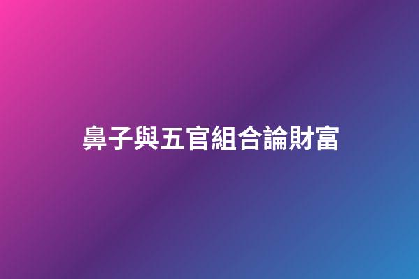 鼻子與五官組合論財富