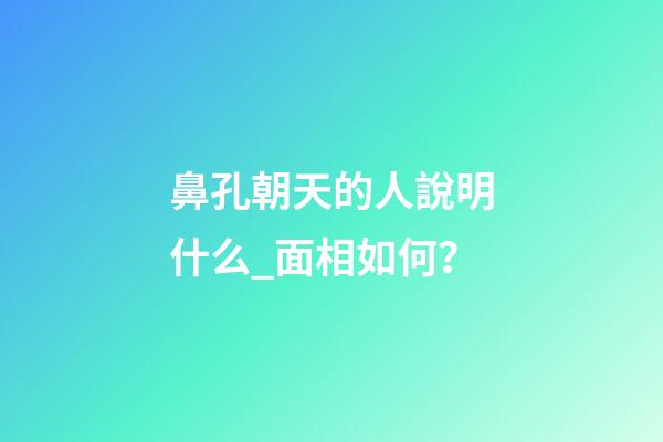 鼻孔朝天的人說明什么_面相如何？