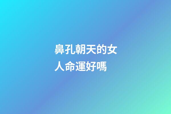 鼻孔朝天的女人命運好嗎