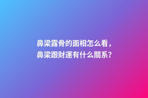 鼻梁露骨的面相怎么看，鼻梁跟財運有什么關系？