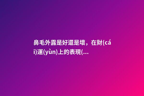 鼻毛外露是好還是壞，在財(cái)運(yùn)上的表現(xiàn)還不錯(cuò)