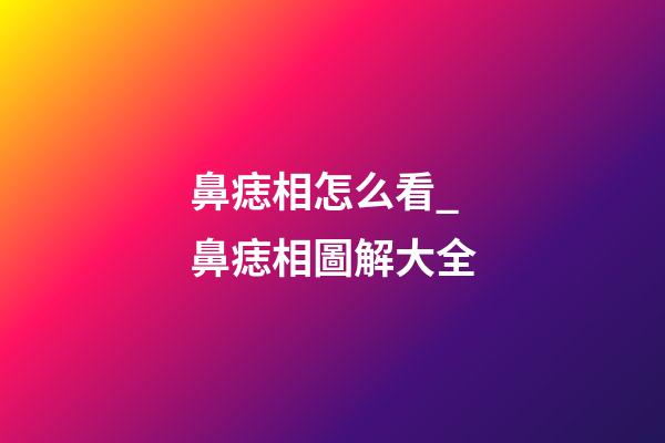 鼻痣相怎么看_鼻痣相圖解大全