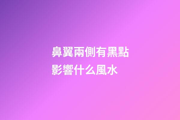 鼻翼兩側有黑點影響什么風水
