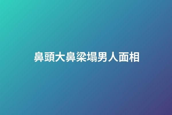 鼻頭大鼻梁塌男人面相