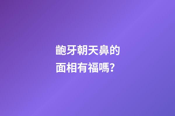 齙牙朝天鼻的面相有福嗎？