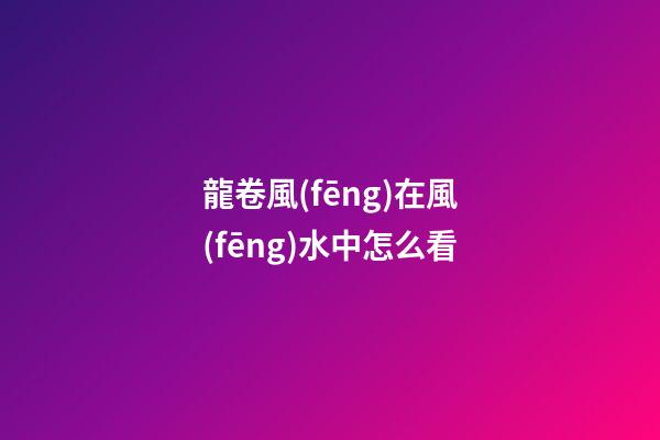 龍卷風(fēng)在風(fēng)水中怎么看