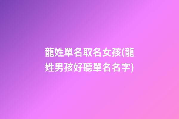 龍姓單名取名女孩(龍姓男孩好聽單名名字)